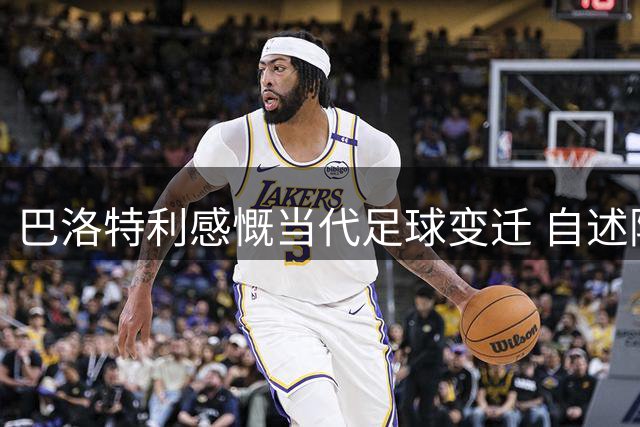 巴洛特利感慨当代足球变迁 自述阿联酋真实处境