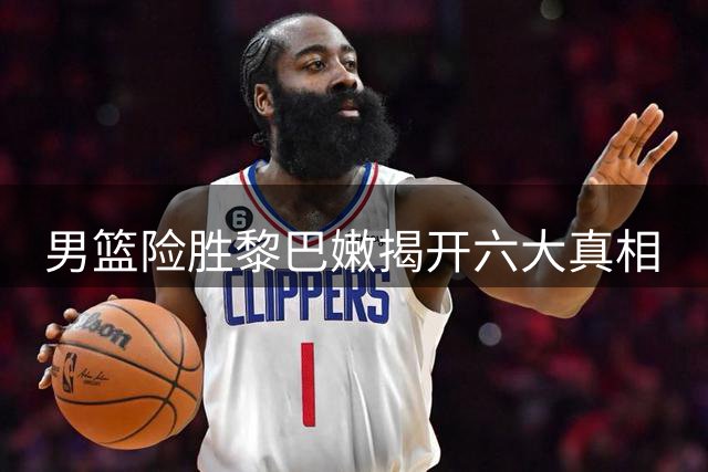 男篮险胜黎巴嫩揭开六大真相